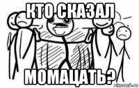 кто сказал момацать?