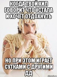 когда твой хил говорит что устала и хочет отдохнуть но при этом играет сутками с другими дд