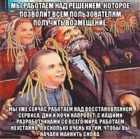 мы работаем над решением, которое позволит всем пользователям получить возмещение. мы уже сейчас работаем над восстановлением сервиса, дни и ночи напролет, с нашими разработчиками со всего мира, работаем неустанно, поскольку очень хотим, чтобы вы начали майнить снова.