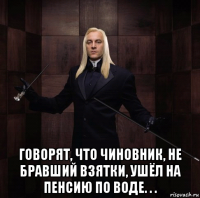  говорят, что чиновник, не бравший взятки, ушёл на пенсию по воде. . .