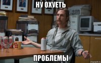 ну охуеть проблемы