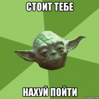 стоит тебе нахуй пойти