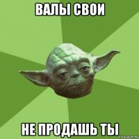 валы свои не продашь ты