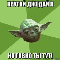 крутой джедай я но говно ты тут!