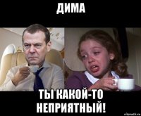 дима ты какой-то неприятный!