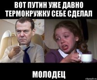 вот путин уже давно термокружку себе сделал молодец