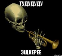 тудудуду эщкерее