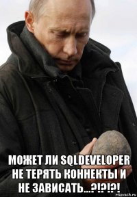  может ли sqldeveloper не терять коннекты и не зависать...?!?!?!