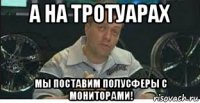 а на тротуарах мы поставим полусферы с мониторами!