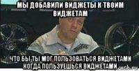 мы добавили виджеты к твоим виджетам что бы ты мог пользоваться виджетами когда пользуешься виджетами