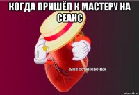 когда пришёл к мастеру на сеанс 