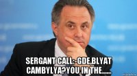  sergant call:-gde,blyat cambylya?you in the......