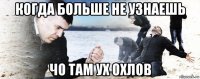 когда больше не узнаешь чо там ух охлов