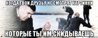 когда твои друзья не смотрят картинки которые ты им скидываешь