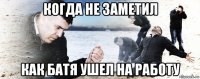 когда не заметил как батя ушел на работу