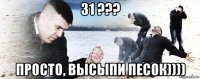 31 ??? просто, высыпи песок))))