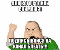 для кого ролики снимаю?! подписывайся на канал блеать!!!