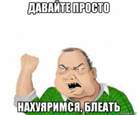 давайте просто нахуяримся, блеать