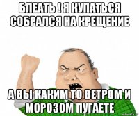 блеать ! я купаться собрался на крещение а вы каким то ветром и морозом пугаете