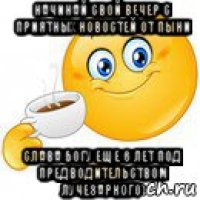 начинай свой вечер с приятных новостей от пыни слава богу еще 6 лет под предводительством лучезарного