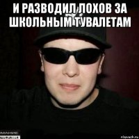 и разводил лохов за школьным тувалетам 