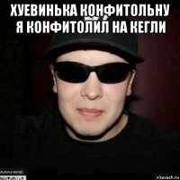 хуевинька конфитольну я конфитолил на кегли 