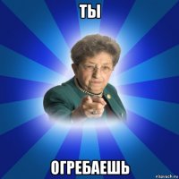 ты огребаешь