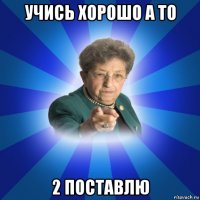 учись хорошо а то 2 поставлю