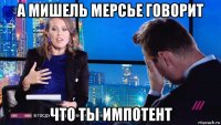 а мишель мерсье говорит что ты импотент