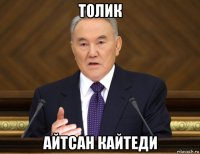 толик айтсан кайтеди
