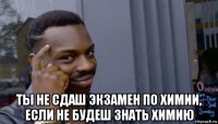  ты не сдаш экзамен по химии, если не будеш знать химию