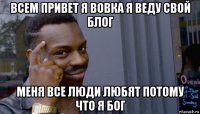 всем привет я вовка я веду свой блог меня все люди любят потому что я бог