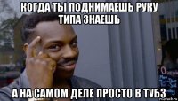 когда ты поднимаешь руку типа знаешь а на самом деле просто в тубз