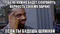 тебе не нужно будет сохранять верность своему парню, если ты будешь шлюхой