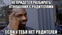 не придется разбирать отношения с родителями если у тебя нет родителей