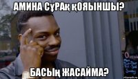 амина сұрақ қояыншы? басың жасайма?