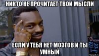 никто не прочитает твои мысли если у тебя нет мозгов и ты умный