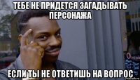 тебе не придется загадывать персонажа если ты не ответишь на вопрос