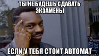 ты не будешь сдавать экзамены если у тебя стоит автомат