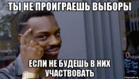 ты не проиграешь выборы если не будешь в них участвовать