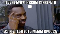 тебе не будут нужны стикеры в вк если у тебя есть мемы кросса