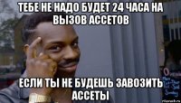 тебе не надо будет 24 часа на вызов ассетов если ты не будешь завозить ассеты