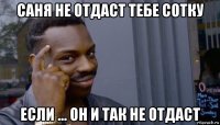 саня не отдаст тебе сотку если ... он и так не отдаст