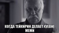  когда тейкирин делает хуевие меми