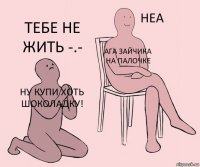 ну купи хоть шоколадку! ага зайчика на палочке Тебе не жить -.-