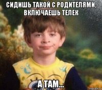 сидишь такой с родителями, включаешь телек а там...