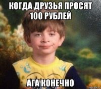 когда друзья просят 100 рублей ага конечно