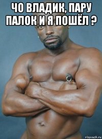 чо владик, пару палок и я пошёл ? 
