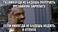 ты никогда не будешь получать урезанную зарплату если никогда не будешь ходить в отпуск