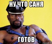 ну что саня готов